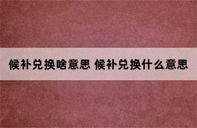 候补兑换啥意思 候补兑换什么意思